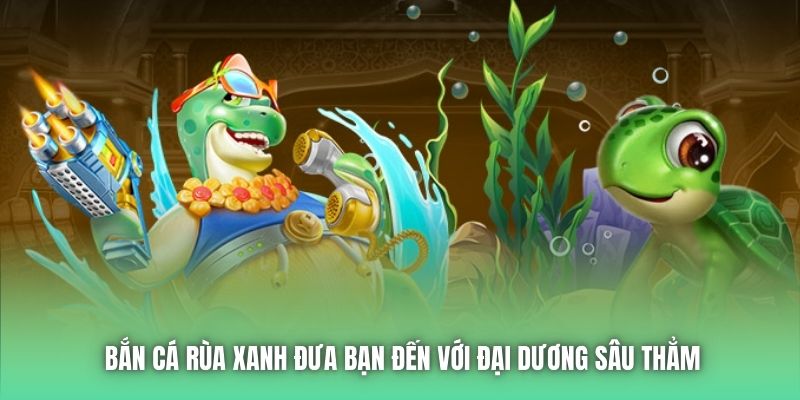 Bắn cá rùa xanh đưa bạn đến với đại dương sâu thẳm