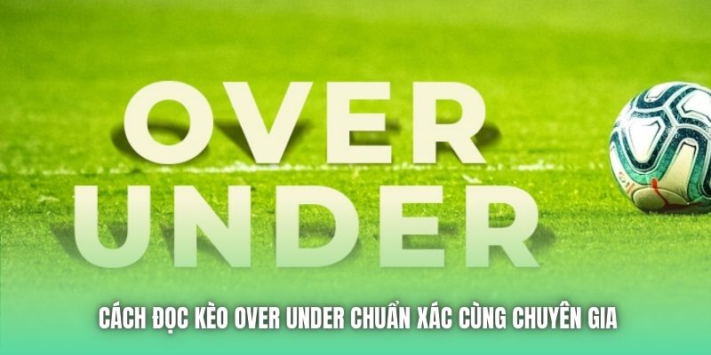 Cách đọc kèo Over Under chuẩn xác cùng chuyên gia