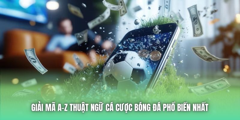 Giải Mã A-Z Thuật Ngữ Cá Cược Bóng Đá Phổ Biến Nhất