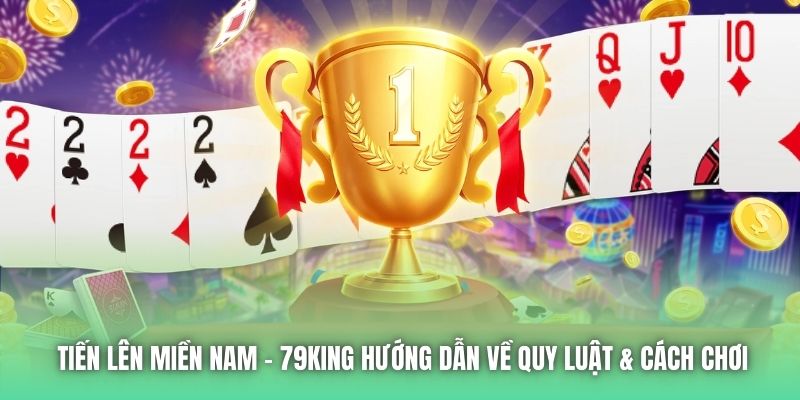 Tiến Lên Miền Nam | 79King Hướng Dẫn Về Quy Luật & Cách Chơi